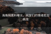 海角网黑料曝光，网友们的情绪愈加高涨