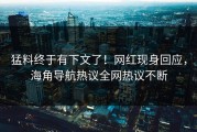 猛料终于有下文了！网红现身回应，海角导航热议全网热议不断