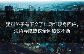 猛料终于有下文了！网红现身回应，海角导航热议全网热议不断