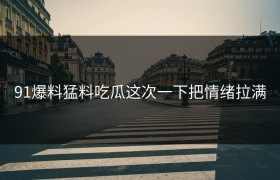 91爆料猛料吃瓜这次一下把情绪拉满