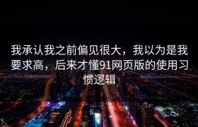 我承认我之前偏见很大，我以为是我要求高，后来才懂91网页版的使用习惯逻辑
