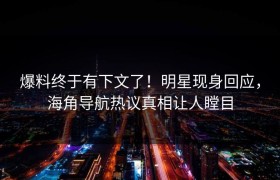 爆料终于有下文了！明星现身回应，海角导航热议真相让人瞠目