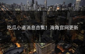 吃瓜小道消息合集！海角官网更新