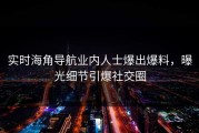 实时海角导航业内人士爆出爆料，曝光细节引爆社交圈