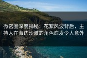 微密圈深度揭秘：花絮风波背后，主持人在海边沙滩的角色愈发令人意外