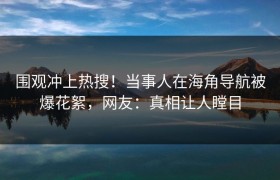 围观冲上热搜！当事人在海角导航被爆花絮，网友：真相让人瞠目