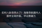 实时八卦突然火了！海角导航圈内人居然全网炸裂，评论数破万