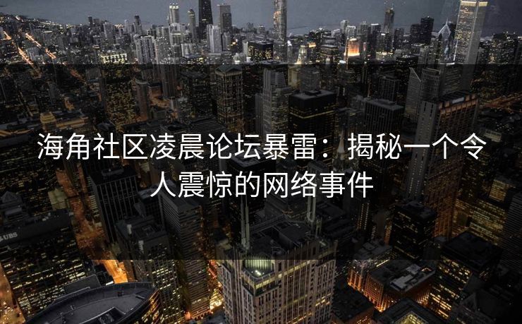 海角社区凌晨论坛暴雷：揭秘一个令人震惊的网络事件