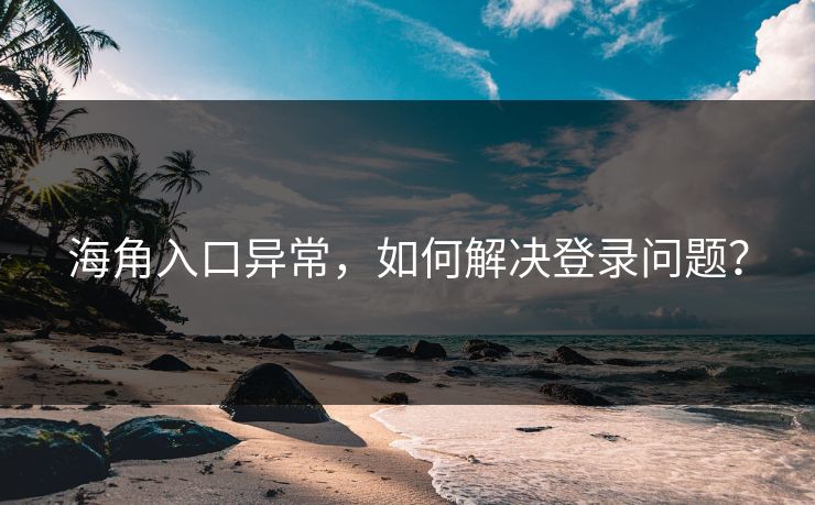 海角入口异常，如何解决登录问题？