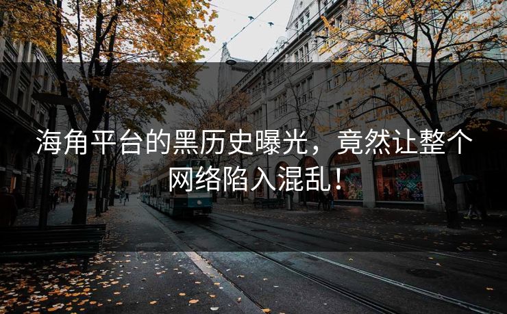 海角平台的黑历史曝光，竟然让整个网络陷入混乱！