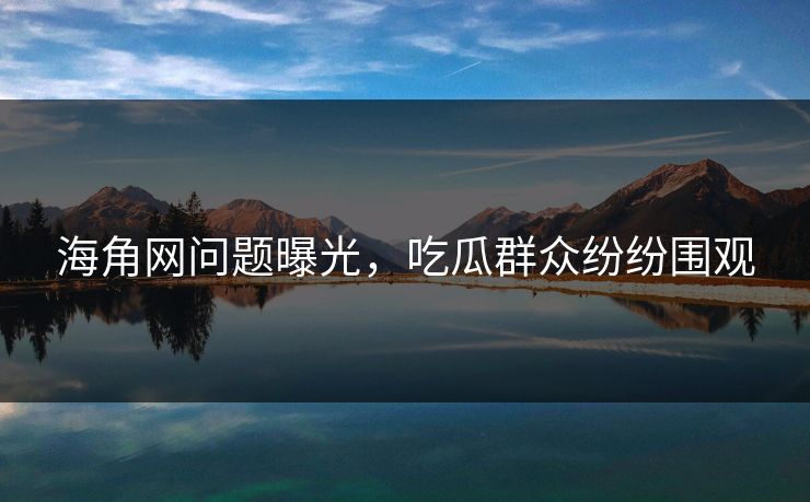 海角网问题曝光，吃瓜群众纷纷围观