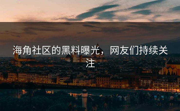 海角社区的黑料曝光，网友们持续关注