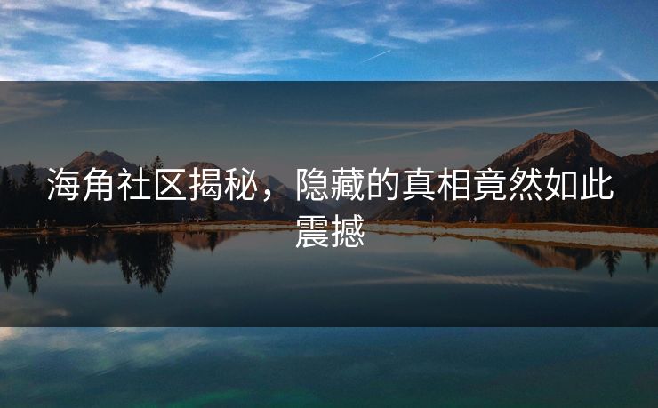 海角社区揭秘，隐藏的真相竟然如此震撼