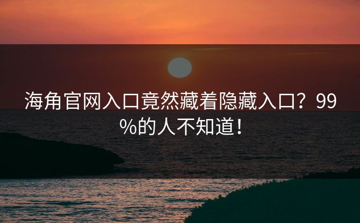 海角官网入口竟然藏着隐藏入口？99%的人不知道！