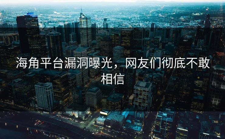 海角平台漏洞曝光，网友们彻底不敢相信