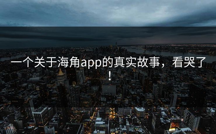 一个关于海角app的真实故事，看哭了！