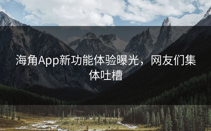 海角App新功能体验曝光，网友们集体吐槽