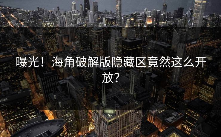 曝光！海角破解版隐藏区竟然这么开放？