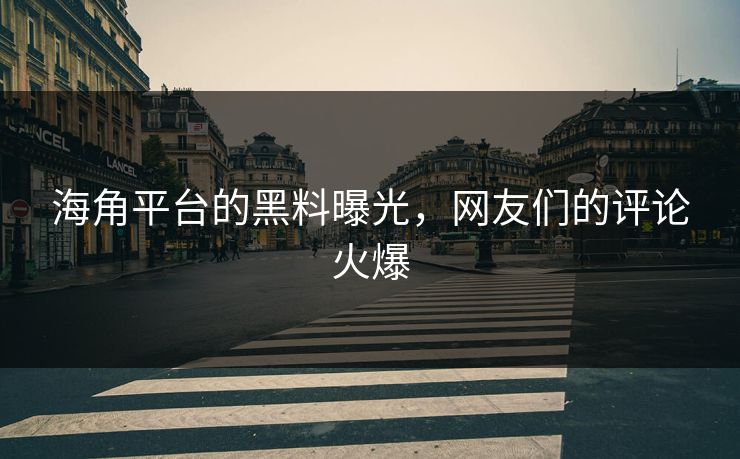 海角平台的黑料曝光，网友们的评论火爆