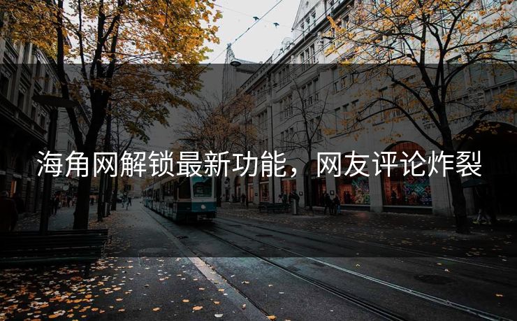 海角网解锁最新功能，网友评论炸裂