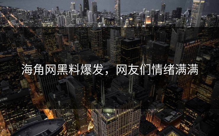 海角网黑料爆发，网友们情绪满满