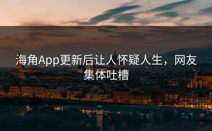 海角App更新后让人怀疑人生，网友集体吐槽