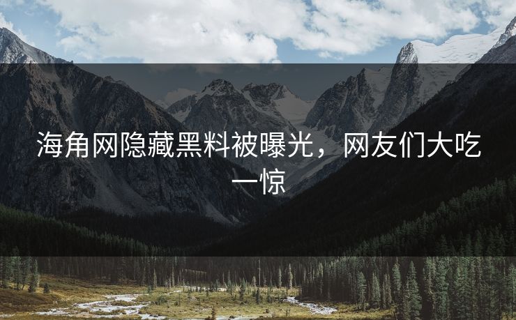 海角网隐藏黑料被曝光，网友们大吃一惊