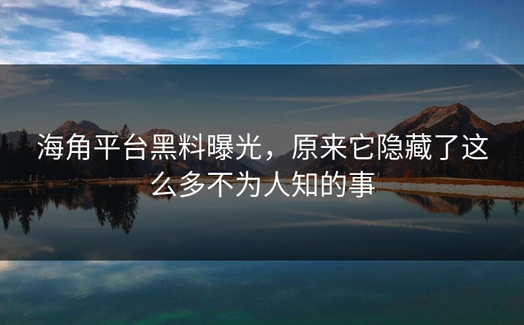 海角平台黑料曝光，原来它隐藏了这么多不为人知的事