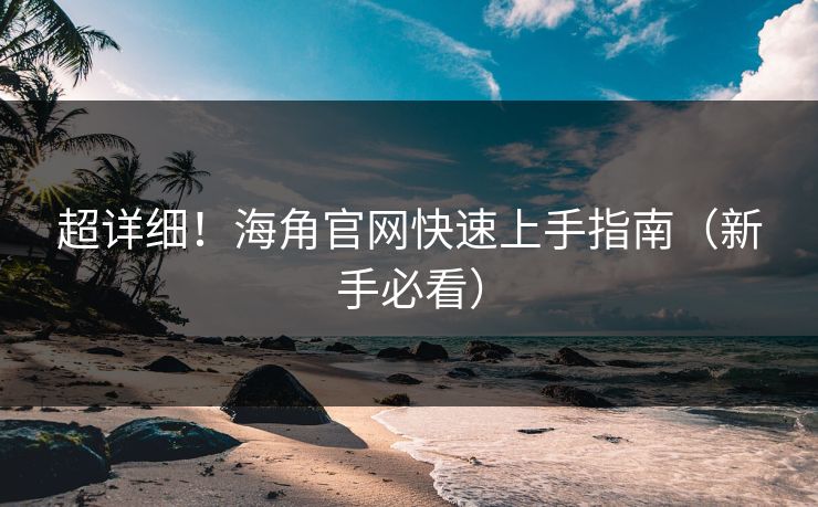 超详细！海角官网快速上手指南（新手必看）