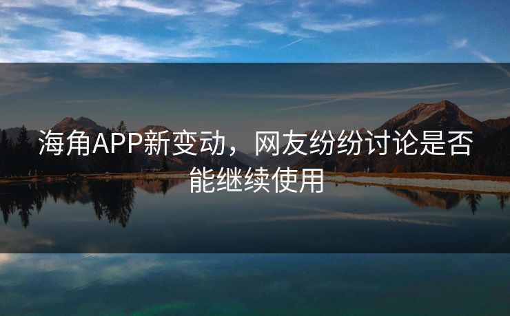 海角APP新变动，网友纷纷讨论是否能继续使用