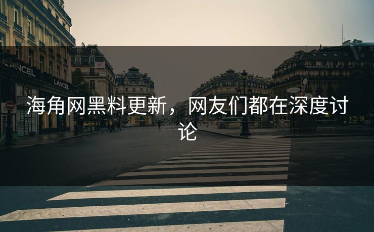 海角网黑料更新，网友们都在深度讨论