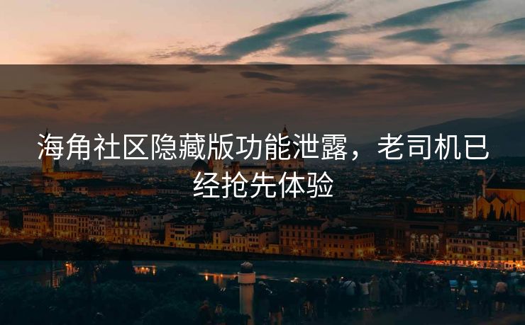 海角社区隐藏版功能泄露，老司机已经抢先体验