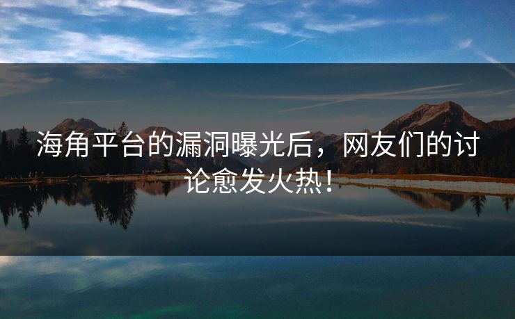 海角平台的漏洞曝光后，网友们的讨论愈发火热！