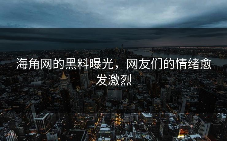 海角网的黑料曝光，网友们的情绪愈发激烈