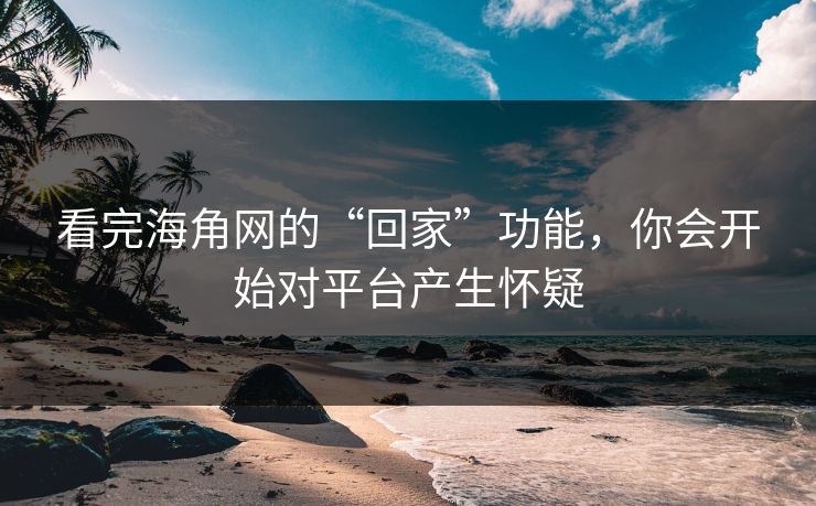 看完海角网的“回家”功能，你会开始对平台产生怀疑