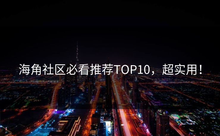 海角社区必看推荐TOP10，超实用！