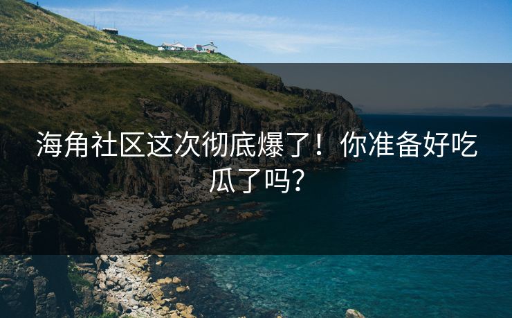 海角社区这次彻底爆了！你准备好吃瓜了吗？