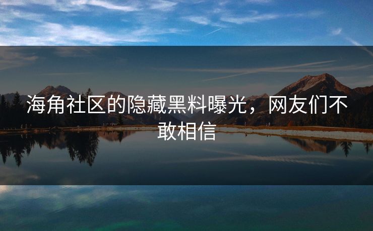 海角社区的隐藏黑料曝光，网友们不敢相信