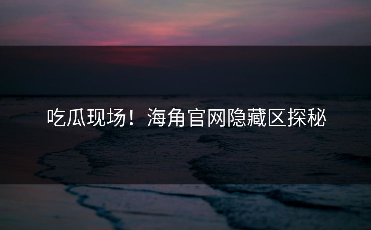 吃瓜现场！海角官网隐藏区探秘