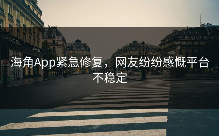 海角App紧急修复，网友纷纷感慨平台不稳定