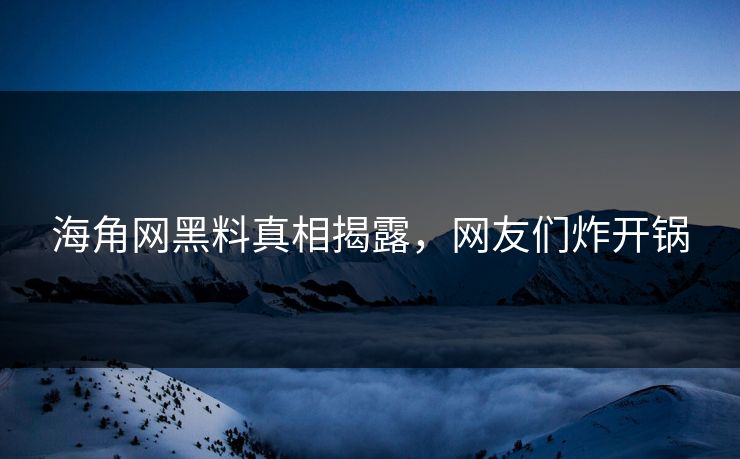 海角网黑料真相揭露，网友们炸开锅