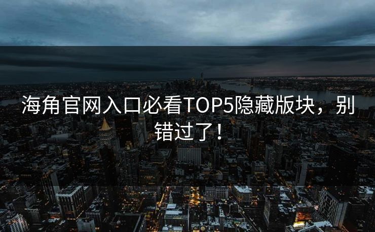 海角官网入口必看TOP5隐藏版块，别错过了！