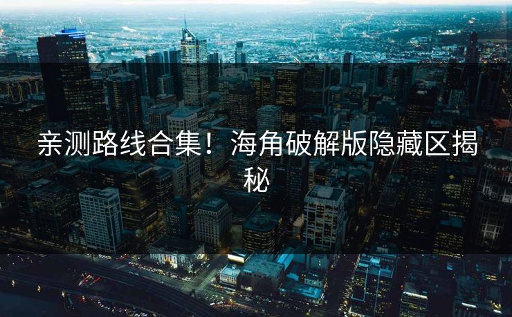 亲测路线合集！海角破解版隐藏区揭秘