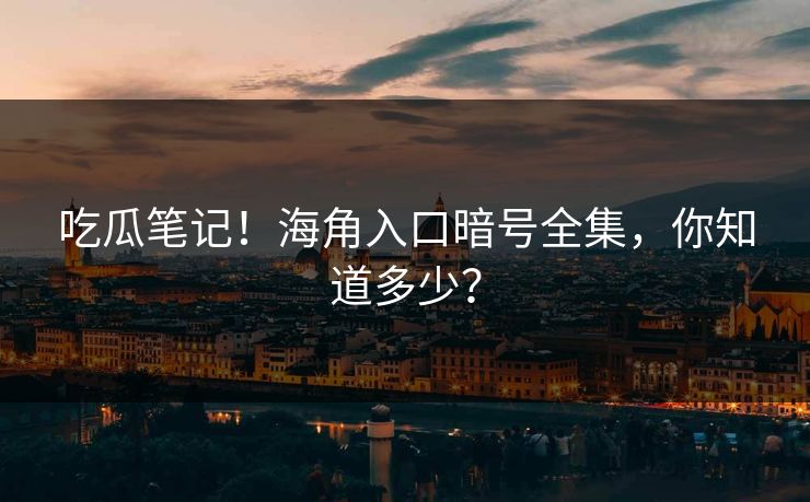 吃瓜笔记！海角入口暗号全集，你知道多少？