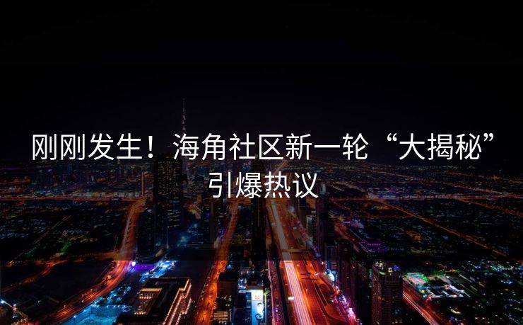 刚刚发生！海角社区新一轮“大揭秘”引爆热议