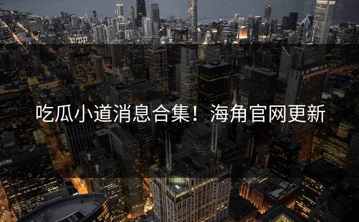 吃瓜小道消息合集！海角官网更新