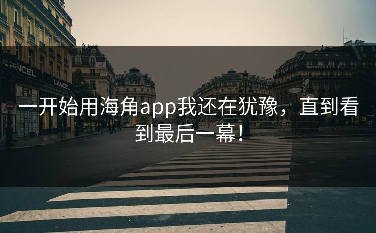一开始用海角app我还在犹豫，直到看到最后一幕！
