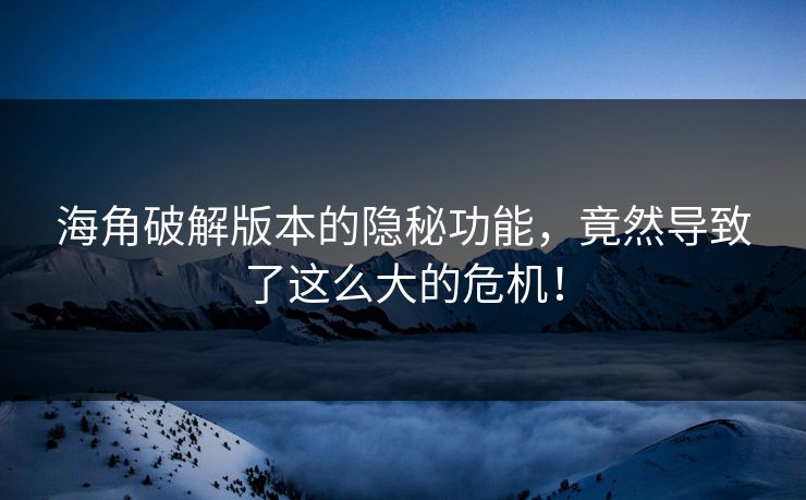 海角破解版本的隐秘功能，竟然导致了这么大的危机！