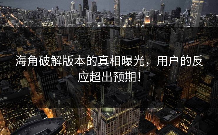 海角破解版本的真相曝光，用户的反应超出预期！