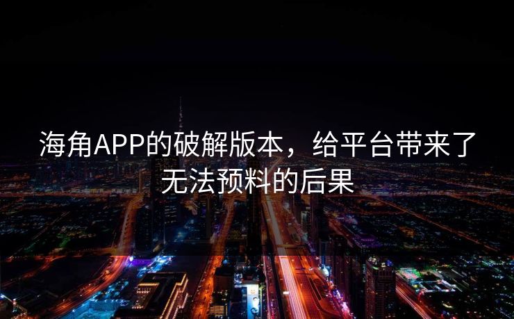 海角APP的破解版本，给平台带来了无法预料的后果